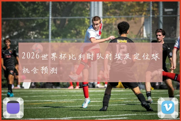 2026世界杯比利时队对埃及定位球机会预测