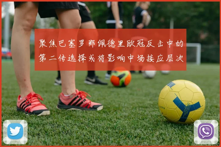 聚焦巴塞罗那佩德里欧冠反击中的第二传选择或将影响中场接应层次