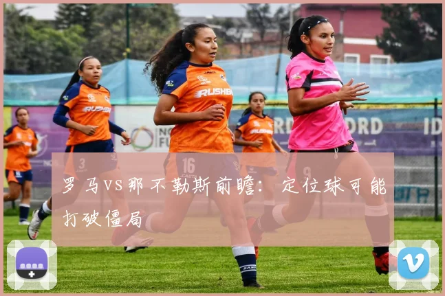 罗马vs那不勒斯前瞻：定位球可能打破僵局