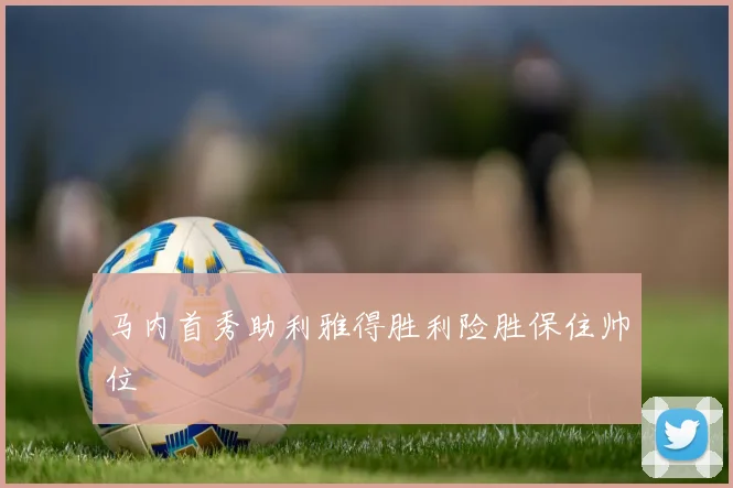 马内首秀助利雅得胜利险胜保住帅位
