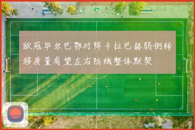 欧冠毕尔巴鄂对阵卡拉巴赫弱侧转移质量有望左右防线整体默契
