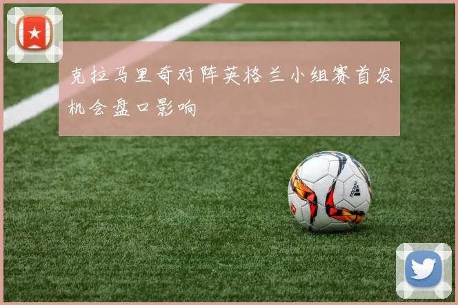 克拉马里奇对阵英格兰小组赛首发机会盘口影响