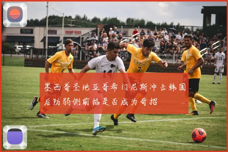墨西哥圣地亚哥希门尼斯冲击韩国后防弱侧前插是否成为奇招