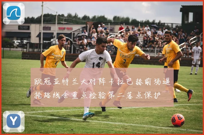 欧冠亚特兰大对阵卡拉巴赫前场逼抢路线会重点检验第二落点保护