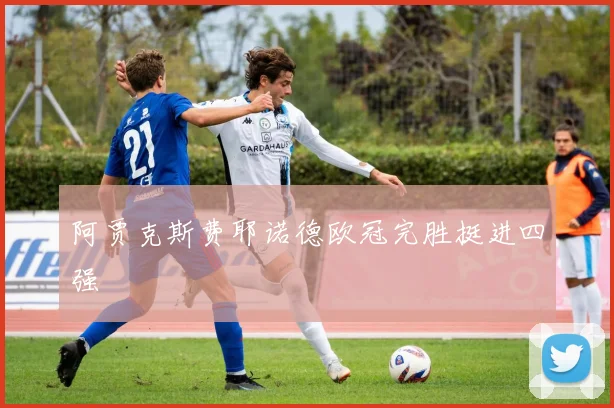 阿贾克斯费耶诺德欧冠完胜挺进四强