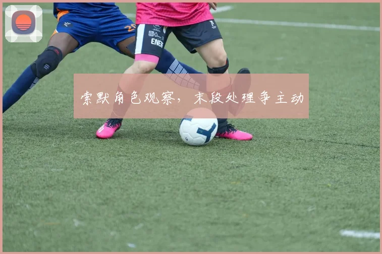 索默角色观察，末段处理争主动