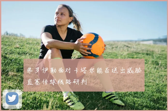 弗罗伊勒面对卡塔尔能否送出威胁直塞传球线路研判