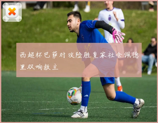 西超杯巴萨对攻险胜皇家社会佩德里双响救主