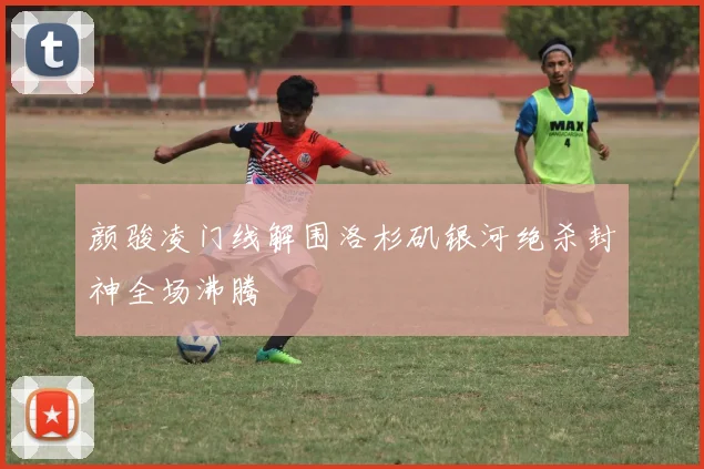 颜骏凌门线解围洛杉矶银河绝杀封神全场沸腾