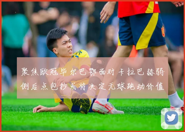 聚焦欧冠毕尔巴鄂面对卡拉巴赫弱侧后点包抄或将决定无球跑动价值