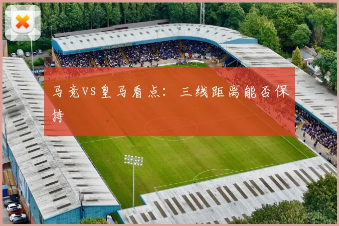 马竞vs皇马看点:三线距离能否保持