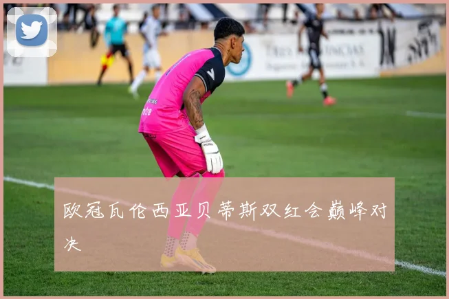欧冠瓦伦西亚贝蒂斯双红会巅峰对决