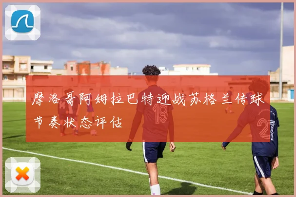 摩洛哥阿姆拉巴特迎战苏格兰传球节奏状态评估