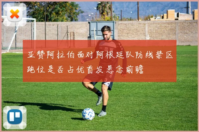 亚赞阿拉伯面对阿根廷队防线禁区跑位是否占优首发悬念前瞻