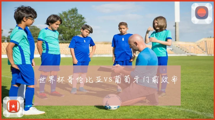 世界杯哥伦比亚vs葡萄牙门前效率