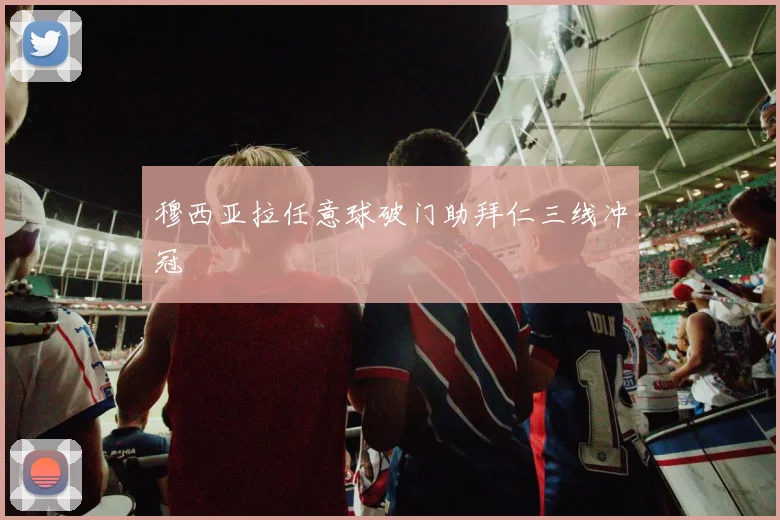 穆西亚拉任意球破门助拜仁三线冲冠