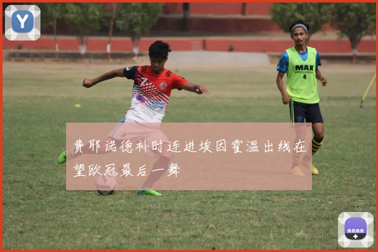 费耶诺德补时连进埃因霍温出线在望欧冠最后一舞