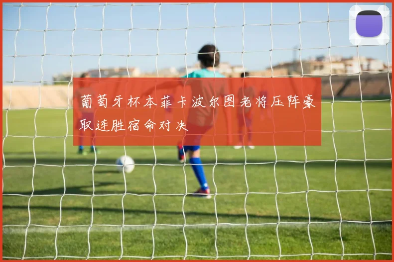 葡萄牙杯本菲卡波尔图老将压阵豪取连胜宿命对决