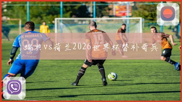 瑞典vs荷兰2026世界杯替补奇兵