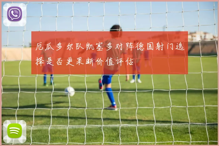 厄瓜多尔队凯塞多对阵德国射门选择是否更果断价值评估