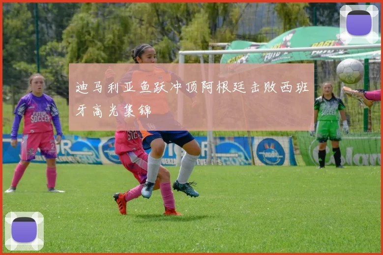 迪马利亚鱼跃冲顶阿根廷击败西班牙高光集锦