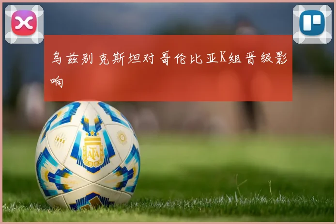 乌兹别克斯坦对哥伦比亚K组晋级影响