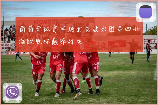 葡萄牙体育半场打花波尔图争四升温欧联杯巅峰对决