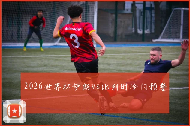 2026世界杯伊朗vs比利时冷门预警