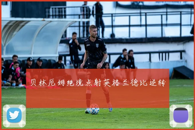 贝林厄姆绝境点射英格兰德比逆转