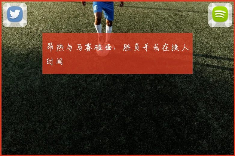 昂热与马赛碰面，胜负手或在换人时间