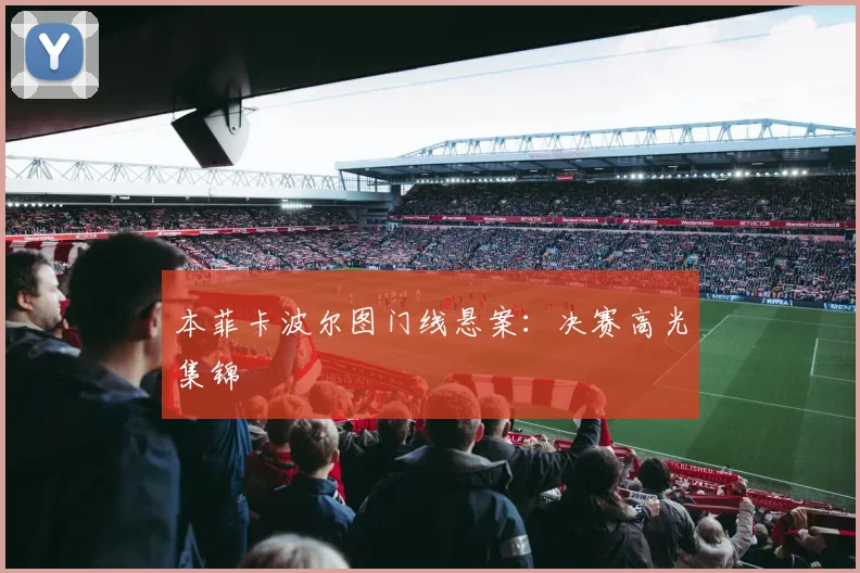 本菲卡波尔图门线悬案：决赛高光集锦