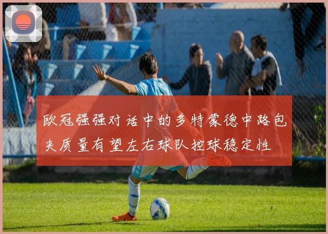欧冠强强对话中的多特蒙德中路包夹质量有望左右球队控球稳定性