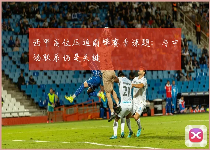西甲高位压迫前锋赛季课题:与中场联系仍是关键