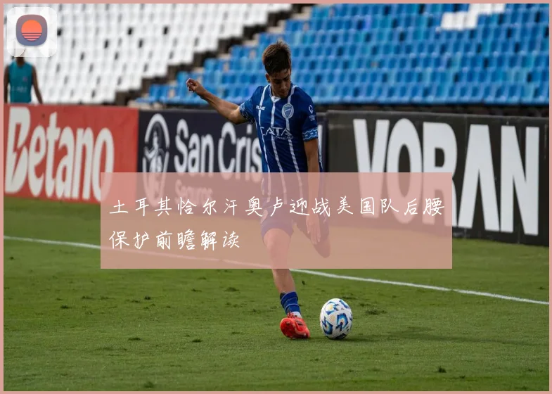土耳其恰尔汗奥卢迎战美国队后腰保护前瞻解读