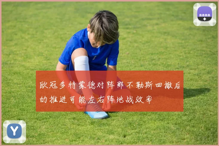 欧冠多特蒙德对阵那不勒斯回撤后的推进可能左右阵地战效率